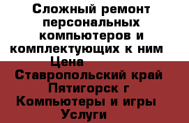Сложный ремонт персональных компьютеров и комплектующих к ним › Цена ­ 1 000 - Ставропольский край, Пятигорск г. Компьютеры и игры » Услуги   
